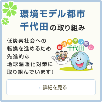 環境モデル都市千代田の取り組み 低炭素社会への転換を進めるため、先進的な地球温暖化対策に取り組んでいます！